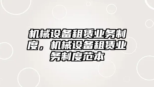 機(jī)械設(shè)備租賃業(yè)務(wù)制度，機(jī)械設(shè)備租賃業(yè)務(wù)制度范本