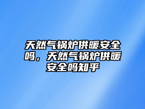 天然氣鍋爐供暖安全嗎，天然氣鍋爐供暖安全嗎知乎