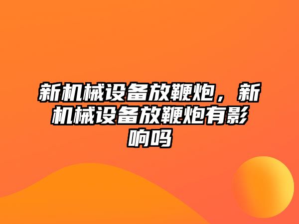 新機(jī)械設(shè)備放鞭炮，新機(jī)械設(shè)備放鞭炮有影響嗎