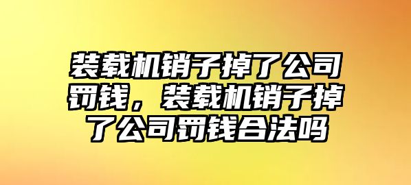 裝載機(jī)銷子掉了公司罰錢，裝載機(jī)銷子掉了公司罰錢合法嗎