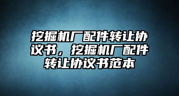 挖掘機(jī)廠配件轉(zhuǎn)讓協(xié)議書，挖掘機(jī)廠配件轉(zhuǎn)讓協(xié)議書范本