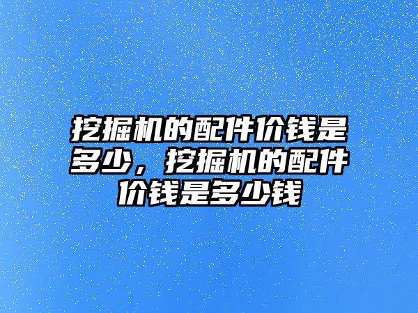 挖掘機的配件價錢是多少，挖掘機的配件價錢是多少錢