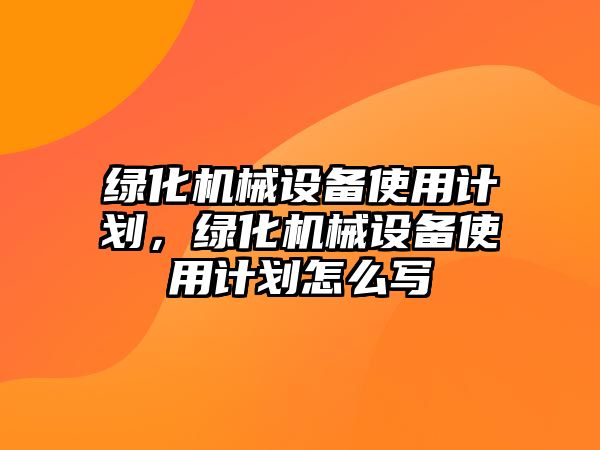 綠化機(jī)械設(shè)備使用計(jì)劃，綠化機(jī)械設(shè)備使用計(jì)劃怎么寫