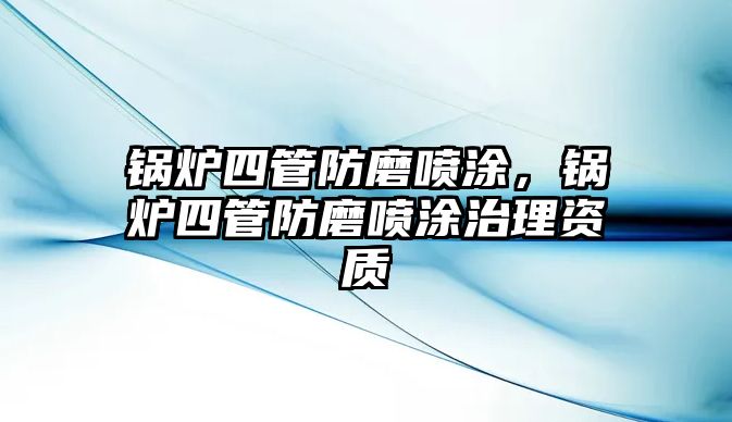 鍋爐四管防磨噴涂，鍋爐四管防磨噴涂治理資質(zhì)