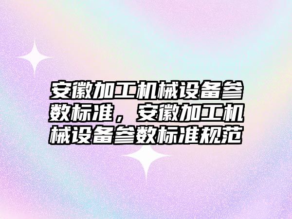 安徽加工機械設(shè)備參數(shù)標準，安徽加工機械設(shè)備參數(shù)標準規(guī)范