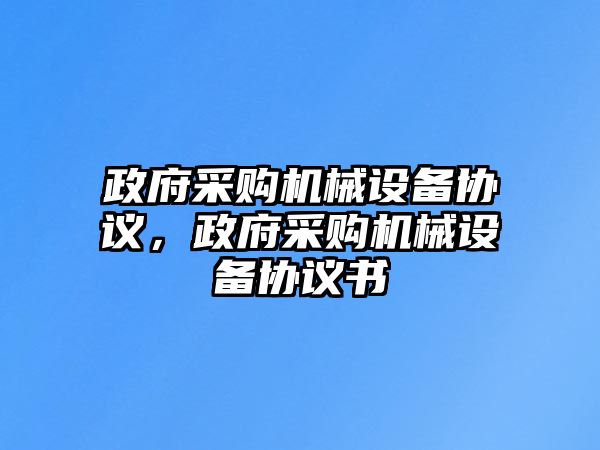 政府采購機(jī)械設(shè)備協(xié)議，政府采購機(jī)械設(shè)備協(xié)議書