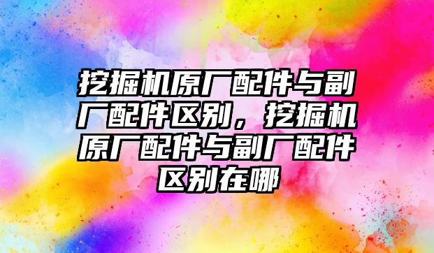 挖掘機(jī)原廠配件與副廠配件區(qū)別，挖掘機(jī)原廠配件與副廠配件區(qū)別在哪