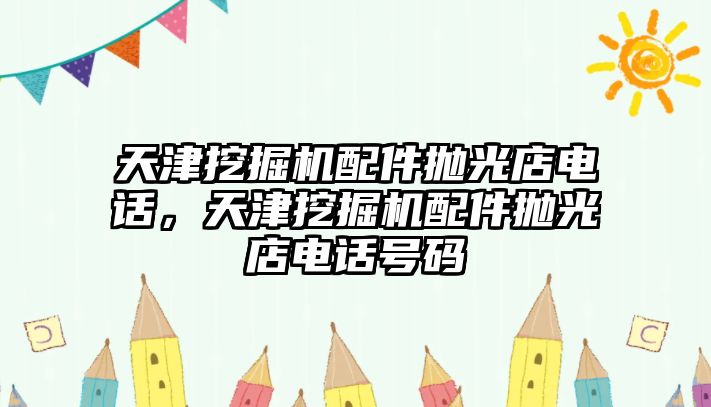 天津挖掘機配件拋光店電話，天津挖掘機配件拋光店電話號碼