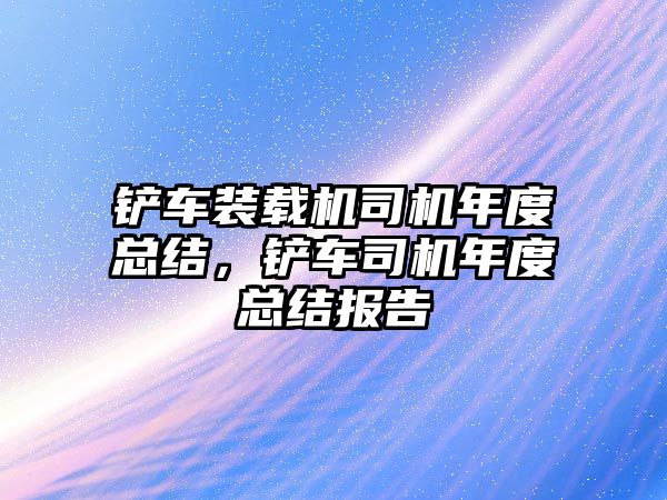 鏟車裝載機(jī)司機(jī)年度總結(jié)，鏟車司機(jī)年度總結(jié)報(bào)告