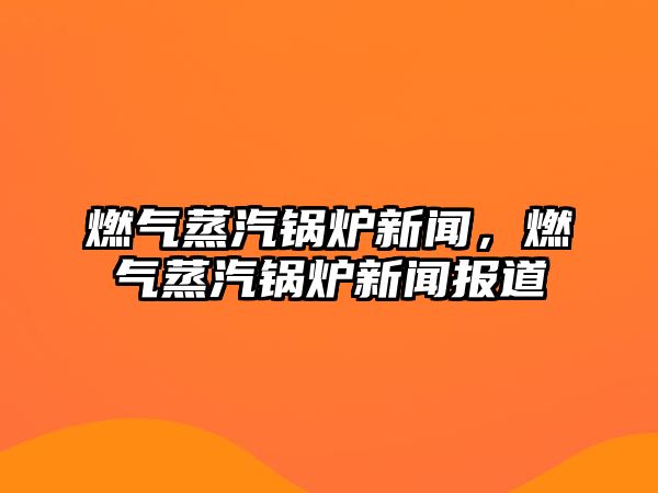 燃氣蒸汽鍋爐新聞，燃氣蒸汽鍋爐新聞報道