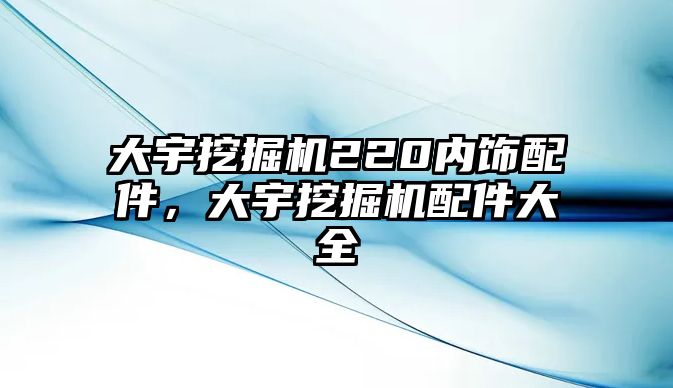 大宇挖掘機(jī)220內(nèi)飾配件，大宇挖掘機(jī)配件大全