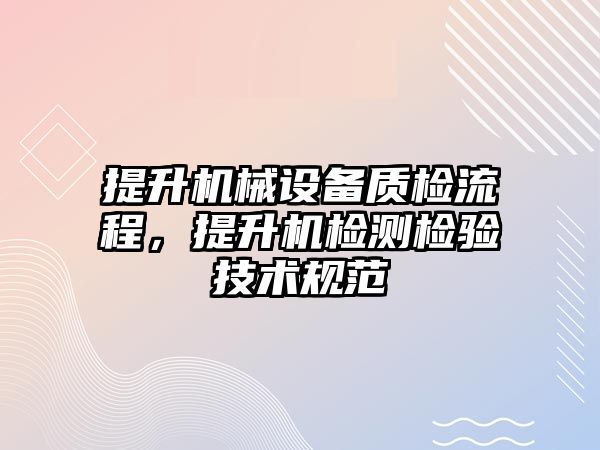 提升機械設(shè)備質(zhì)檢流程，提升機檢測檢驗技術(shù)規(guī)范