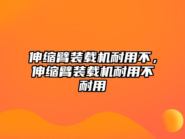 伸縮臂裝載機(jī)耐用不，伸縮臂裝載機(jī)耐用不耐用