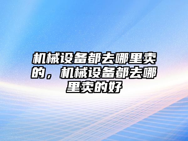 機(jī)械設(shè)備都去哪里賣的，機(jī)械設(shè)備都去哪里賣的好