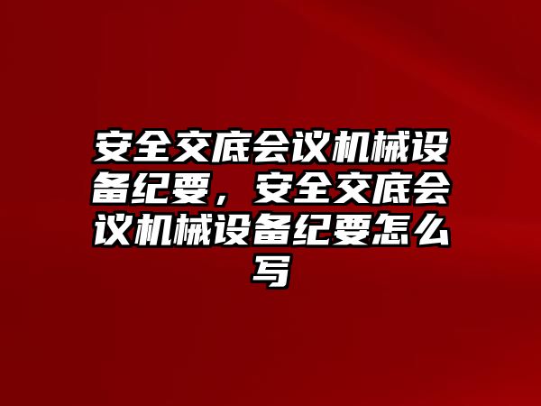 安全交底會議機械設備紀要，安全交底會議機械設備紀要怎么寫