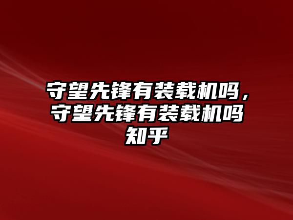 守望先鋒有裝載機嗎，守望先鋒有裝載機嗎知乎