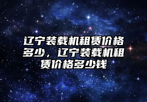 遼寧裝載機(jī)租賃價(jià)格多少，遼寧裝載機(jī)租賃價(jià)格多少錢