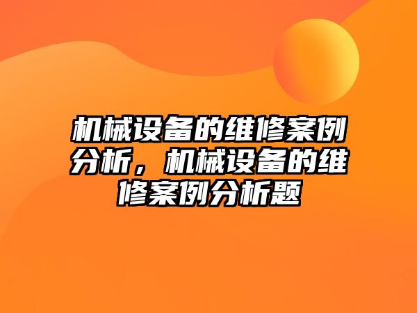 機(jī)械設(shè)備的維修案例分析，機(jī)械設(shè)備的維修案例分析題