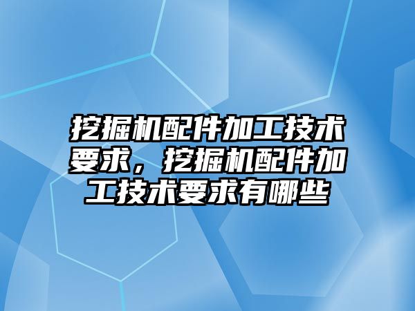 挖掘機配件加工技術(shù)要求，挖掘機配件加工技術(shù)要求有哪些