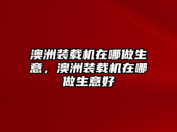 澳洲裝載機在哪做生意，澳洲裝載機在哪做生意好