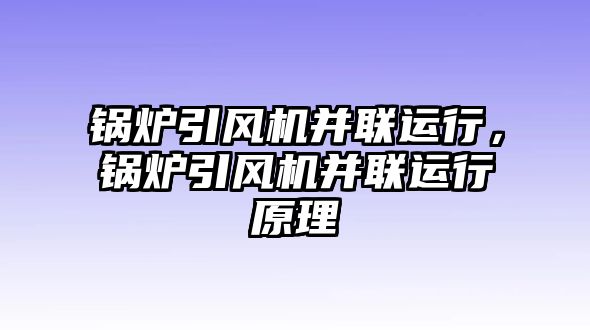 鍋爐引風(fēng)機(jī)并聯(lián)運(yùn)行，鍋爐引風(fēng)機(jī)并聯(lián)運(yùn)行原理