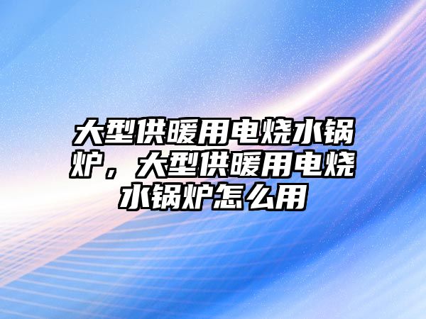 大型供暖用電燒水鍋爐，大型供暖用電燒水鍋爐怎么用