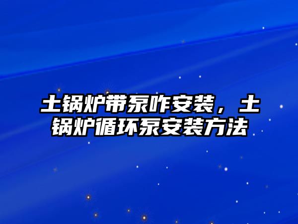 土鍋爐帶泵咋安裝，土鍋爐循環(huán)泵安裝方法