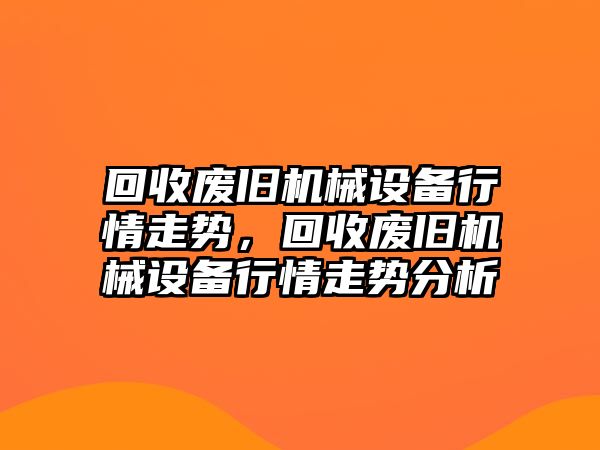 回收廢舊機械設(shè)備行情走勢，回收廢舊機械設(shè)備行情走勢分析