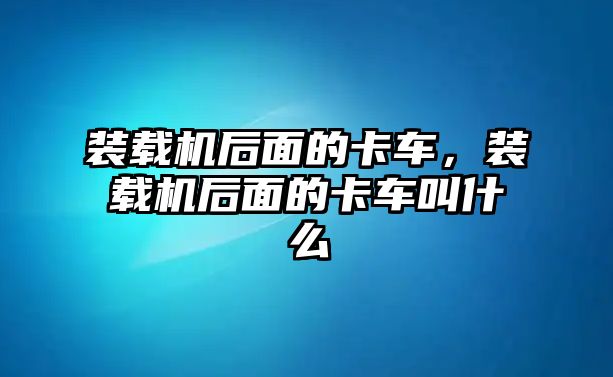 裝載機(jī)后面的卡車，裝載機(jī)后面的卡車叫什么