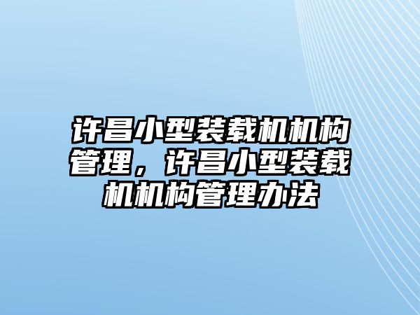 許昌小型裝載機(jī)機(jī)構(gòu)管理，許昌小型裝載機(jī)機(jī)構(gòu)管理辦法