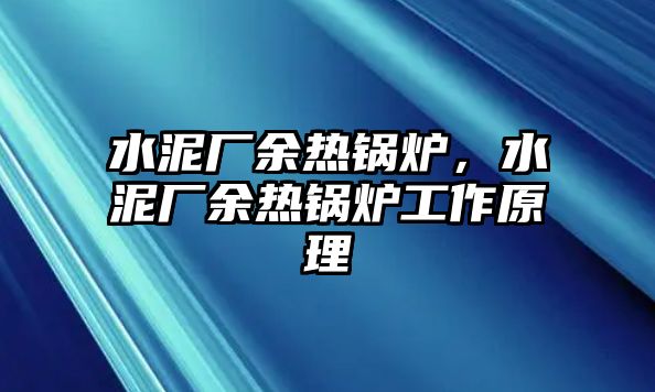 水泥廠余熱鍋爐，水泥廠余熱鍋爐工作原理