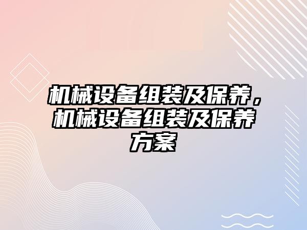 機械設(shè)備組裝及保養(yǎng)，機械設(shè)備組裝及保養(yǎng)方案