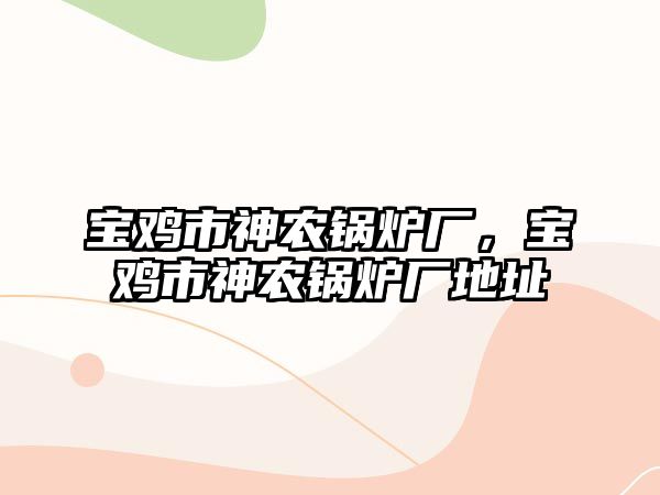 寶雞市神農(nóng)鍋爐廠，寶雞市神農(nóng)鍋爐廠地址