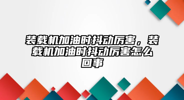 裝載機加油時抖動厲害，裝載機加油時抖動厲害怎么回事