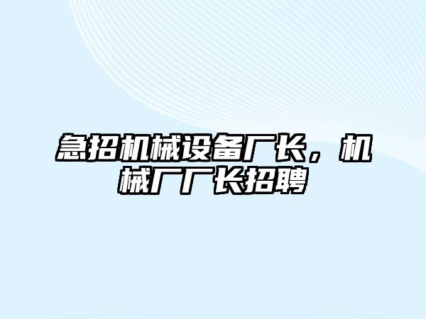 急招機械設(shè)備廠長，機械廠廠長招聘