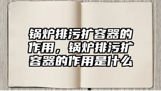 鍋爐排污擴容器的作用，鍋爐排污擴容器的作用是什么