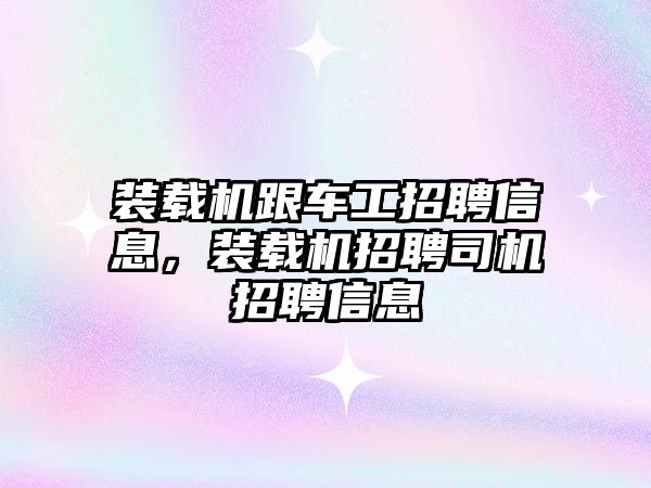 裝載機跟車工招聘信息，裝載機招聘司機招聘信息