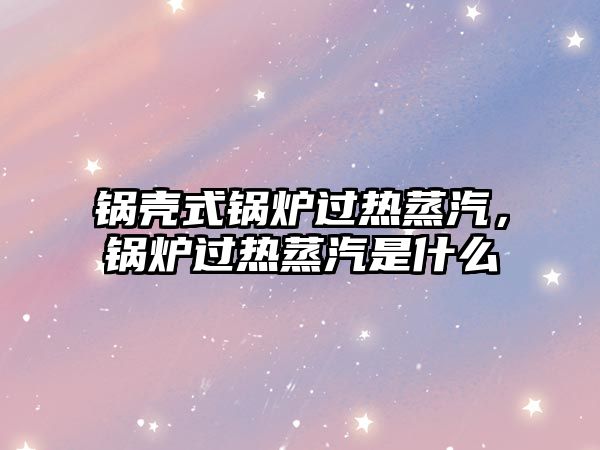 鍋殼式鍋爐過熱蒸汽，鍋爐過熱蒸汽是什么