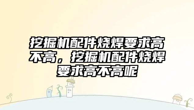 挖掘機配件燒焊要求高不高，挖掘機配件燒焊要求高不高呢