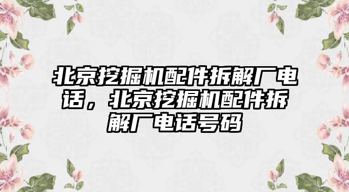 北京挖掘機(jī)配件拆解廠電話，北京挖掘機(jī)配件拆解廠電話號碼