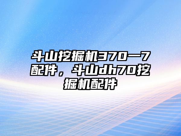 斗山挖掘機(jī)370一7配件，斗山dh70挖掘機(jī)配件