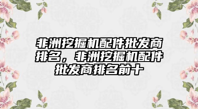 非洲挖掘機配件批發(fā)商排名，非洲挖掘機配件批發(fā)商排名前十