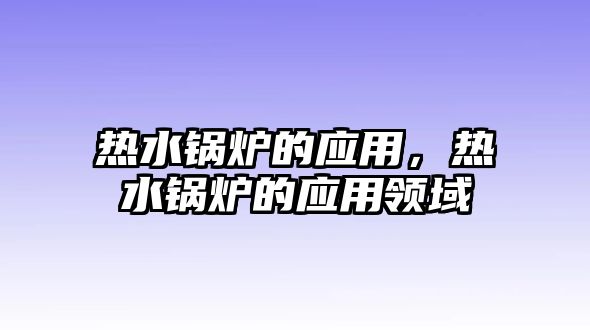 熱水鍋爐的應(yīng)用，熱水鍋爐的應(yīng)用領(lǐng)域