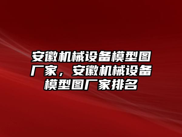 安徽機械設備模型圖廠家，安徽機械設備模型圖廠家排名