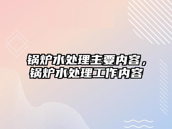 鍋爐水處理主要內(nèi)容，鍋爐水處理工作內(nèi)容