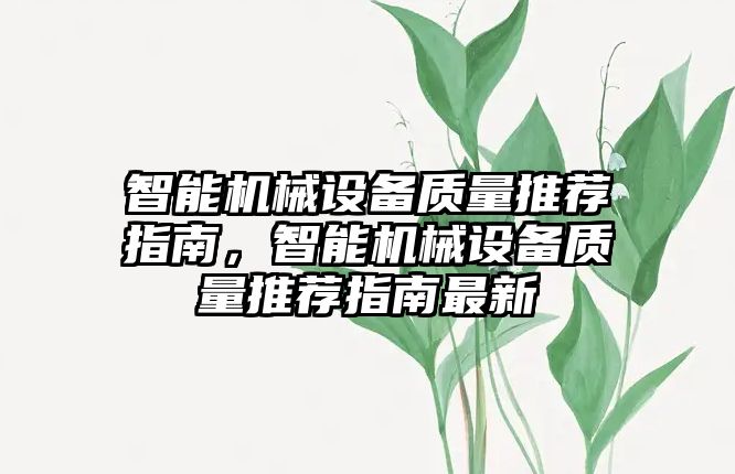 智能機械設備質(zhì)量推薦指南，智能機械設備質(zhì)量推薦指南最新