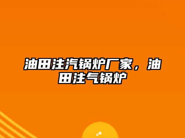 油田注汽鍋爐廠家，油田注氣鍋爐