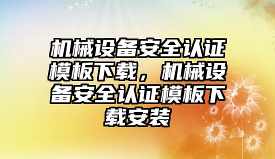 機械設(shè)備安全認證模板下載，機械設(shè)備安全認證模板下載安裝