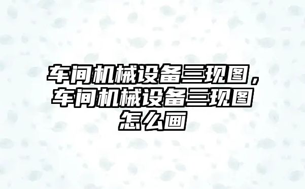 車間機械設備三現(xiàn)圖，車間機械設備三現(xiàn)圖怎么畫