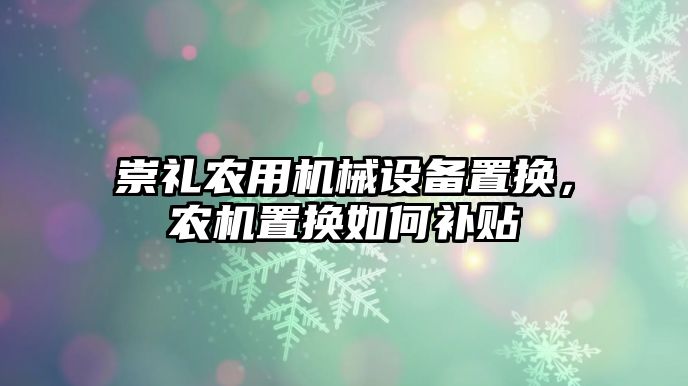 崇禮農(nóng)用機械設備置換，農(nóng)機置換如何補貼